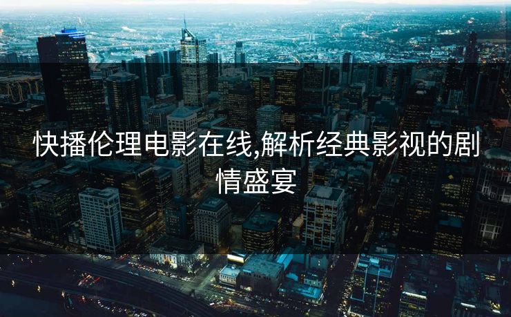 快播伦理电影在线,解析经典影视的剧情盛宴 快播伦理电影在线,解析经典影视的剧情盛宴