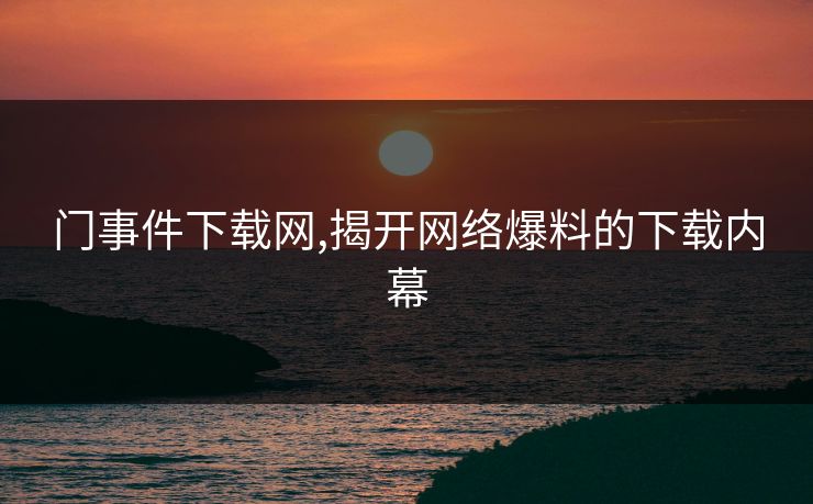 门事件下载网,揭开网络爆料的下载内幕 门事件下载网,揭开网络爆料的下载内幕