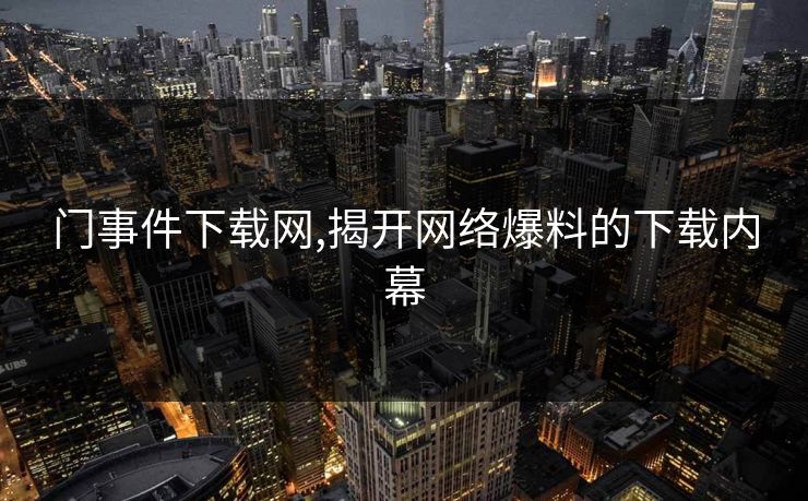 门事件下载网,揭开网络爆料的下载内幕 门事件下载网,揭开网络爆料的下载内幕