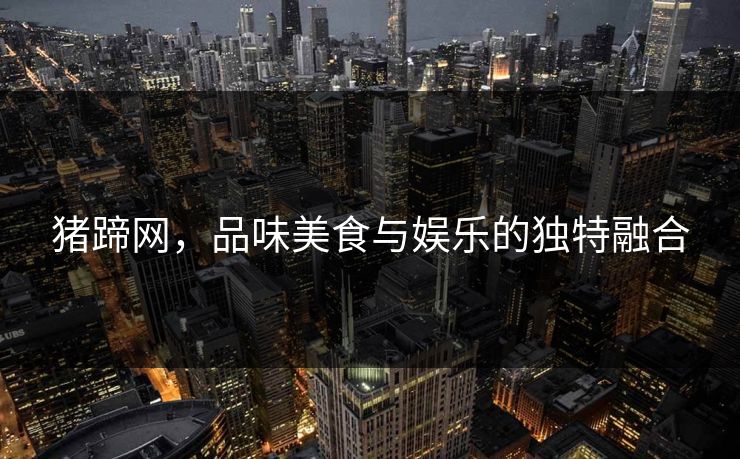 猪蹄网,品味美食与娱乐的独特融合 猪蹄网,品味美食与娱乐的独特融合