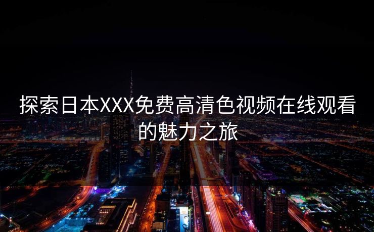 探索日本XXX免费高清色视频在线观看的魅力之旅