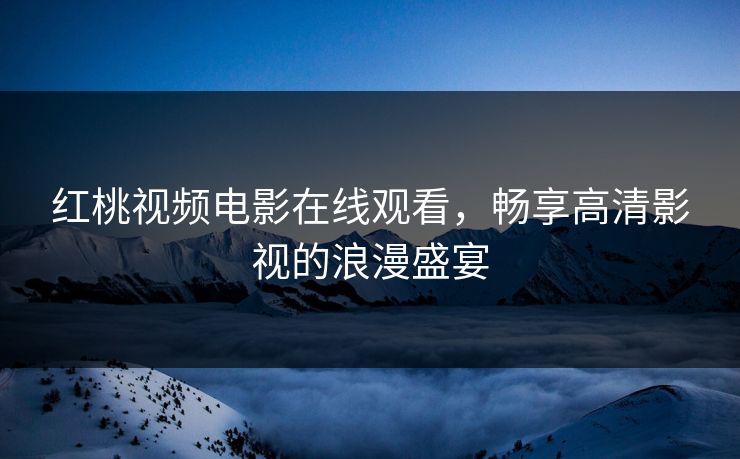 红桃视频电影在线观看，畅享高清影视的浪漫盛宴