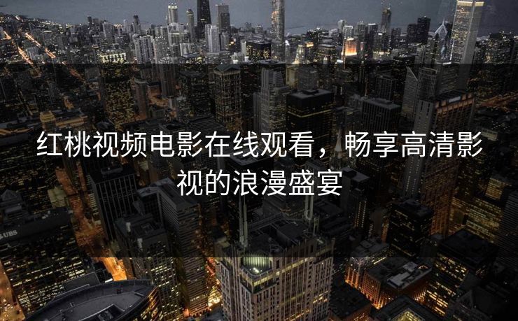 红桃视频电影在线观看，畅享高清影视的浪漫盛宴