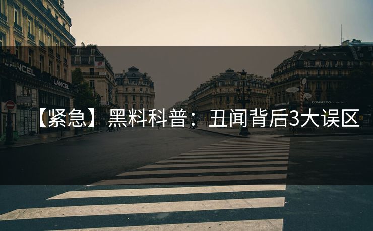 【紧急】黑料科普:丑闻背后3大误区 【紧急】黑料科普:丑闻背后3大误区