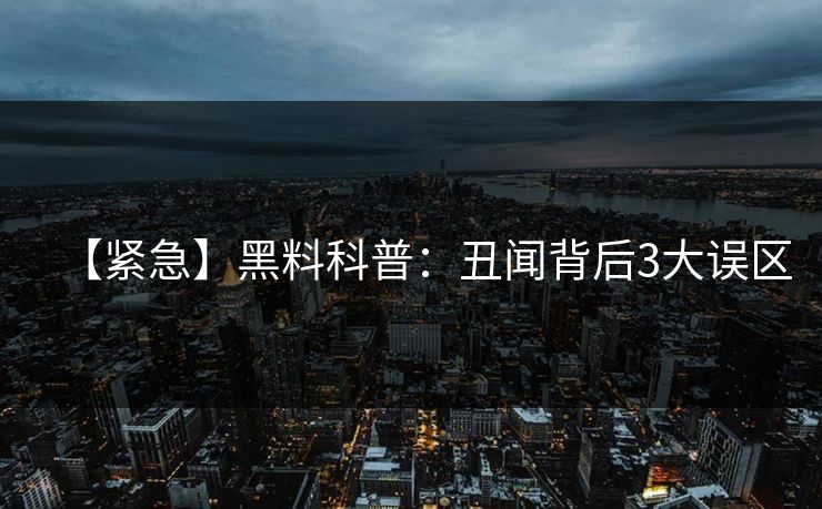【紧急】黑料科普:丑闻背后3大误区 【紧急】黑料科普:丑闻背后3大误区