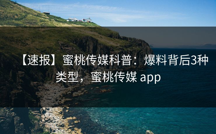 【速报】蜜桃传媒科普：爆料背后3种类型，蜜桃传媒 app