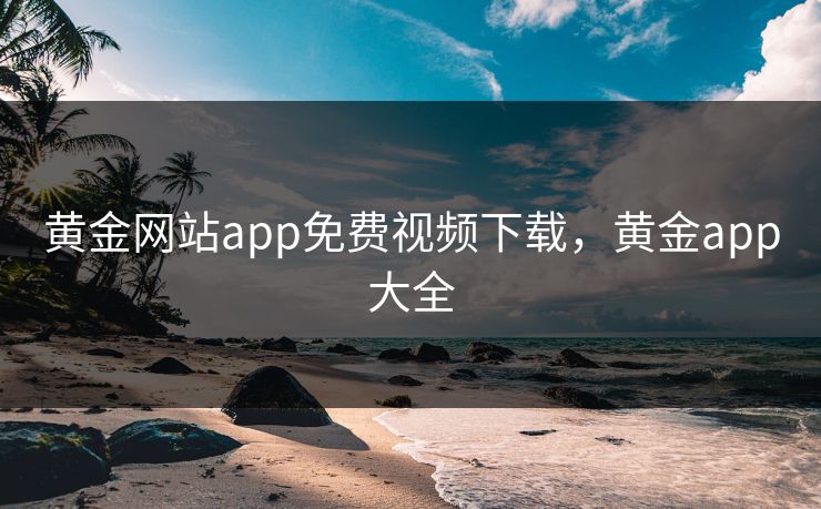 黄金网站app免费视频下载,黄金app大全 黄金网站app免费视频下载,黄金app大全
