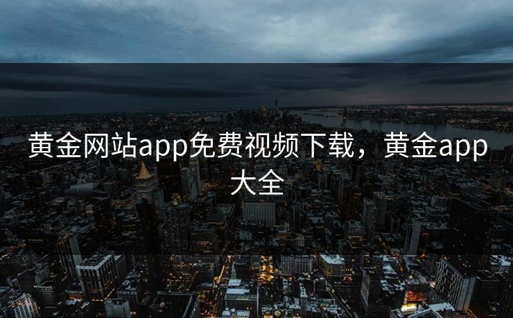 黄金网站app免费视频下载,黄金app大全 黄金网站app免费视频下载,黄金app大全