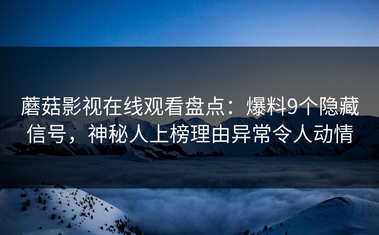 蘑菇影视在线观看盘点：爆料9个隐藏信号，神秘人上榜理由异常令人动情