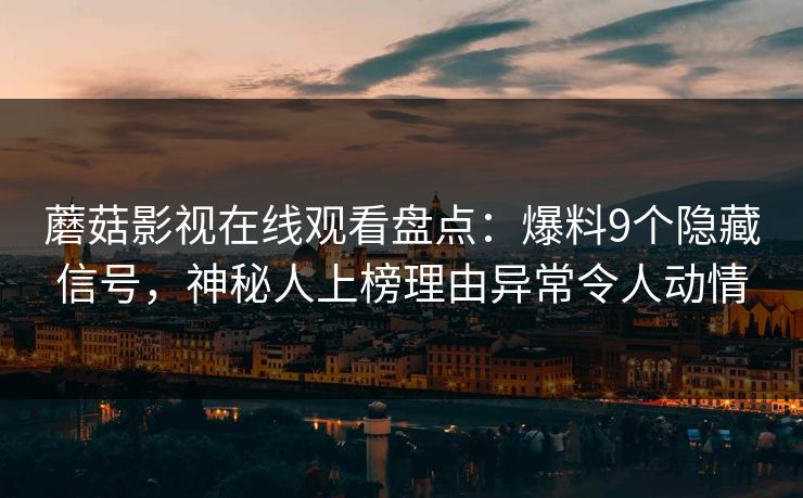 蘑菇影视在线观看盘点：爆料9个隐藏信号，神秘人上榜理由异常令人动情