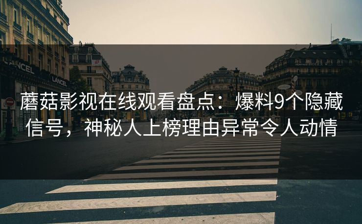 蘑菇影视在线观看盘点：爆料9个隐藏信号，神秘人上榜理由异常令人动情