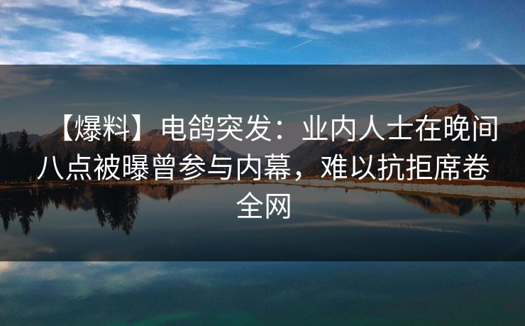 【爆料】电鸽突发：业内人士在晚间八点被曝曾参与内幕，难以抗拒席卷全网