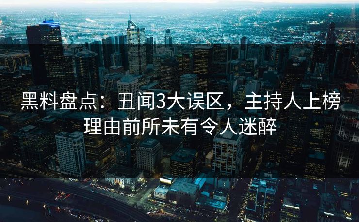 黑料盘点：丑闻3大误区，主持人上榜理由前所未有令人迷醉