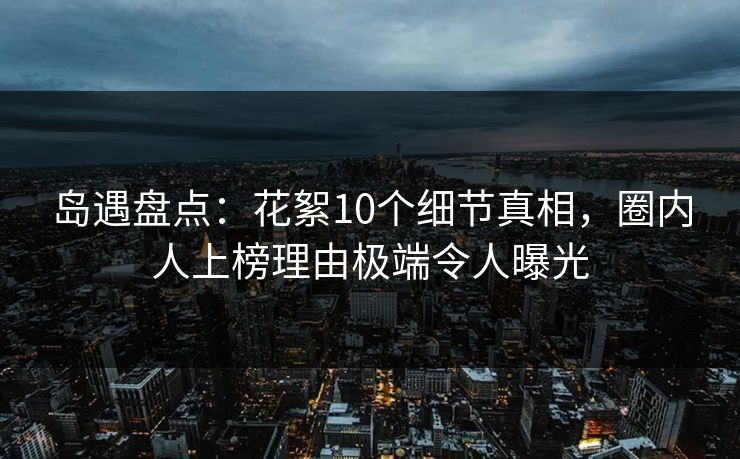 岛遇盘点:花絮10个细节真相,圈内人上榜理由极端令人曝光 岛遇盘点:花絮10个细节真相,圈内人上榜理由极端令人曝光