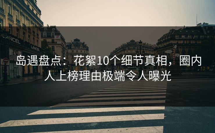岛遇盘点:花絮10个细节真相,圈内人上榜理由极端令人曝光 岛遇盘点:花絮10个细节真相,圈内人上榜理由极端令人曝光