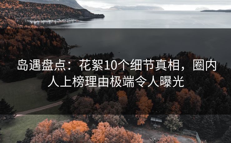 岛遇盘点：花絮10个细节真相，圈内人上榜理由极端令人曝光