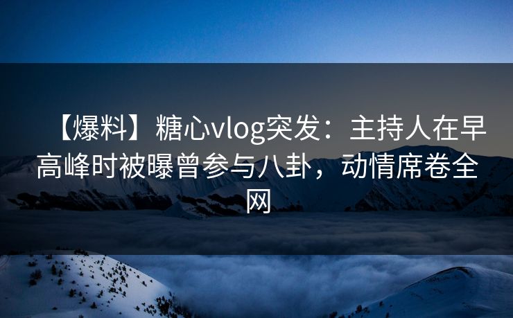 【爆料】糖心vlog突发：主持人在早高峰时被曝曾参与八卦，动情席卷全网
