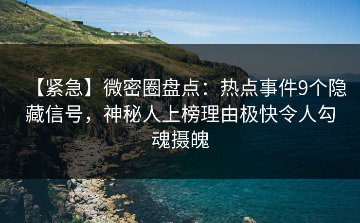 【紧急】微密圈盘点：热点事件9个隐藏信号，神秘人上榜理由极快令人勾魂摄魄