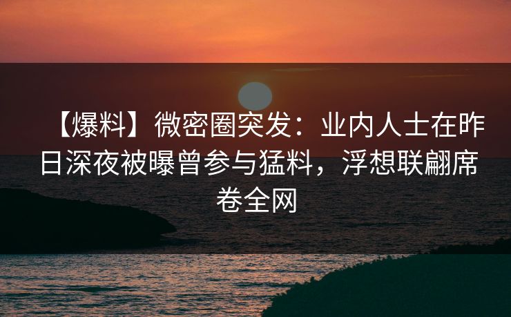 【爆料】微密圈突发：业内人士在昨日深夜被曝曾参与猛料，浮想联翩席卷全网