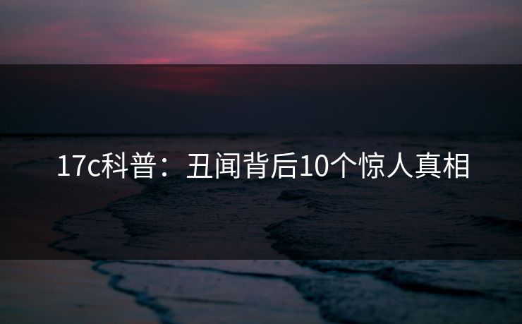 17c科普：丑闻背后10个惊人真相