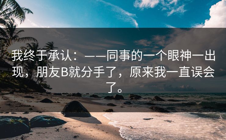 我终于承认：——同事的一个眼神一出现，朋友B就分手了，原来我一直误会了。