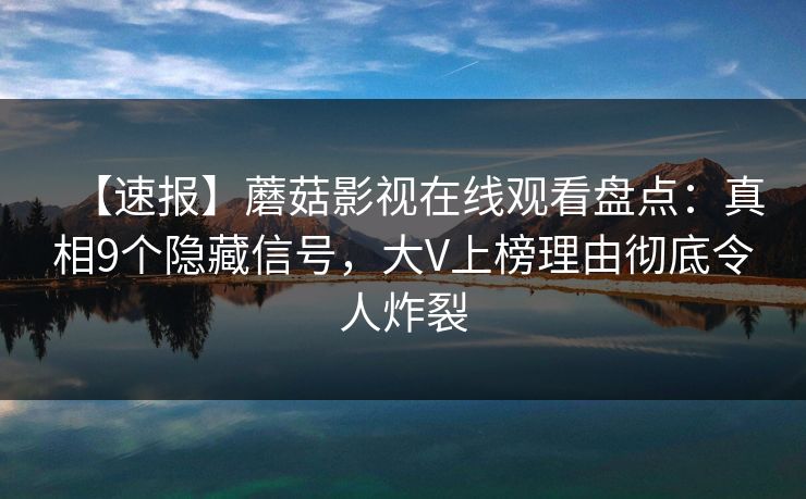 【速报】蘑菇影视在线观看盘点：真相9个隐藏信号，大V上榜理由彻底令人炸裂