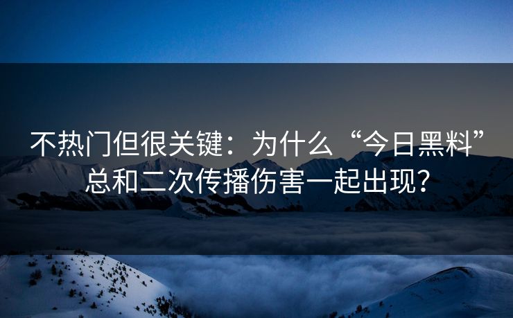 不热门但很关键：为什么“今日黑料”总和二次传播伤害一起出现？