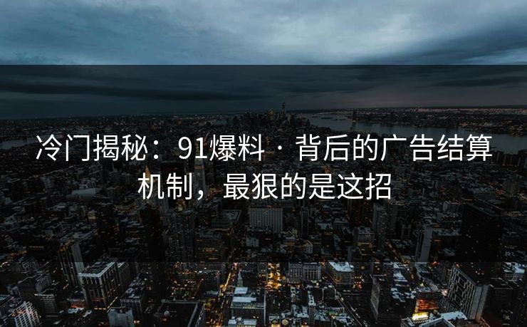 冷门揭秘:91爆料 · 背后的广告结算机制,最狠的是这招 冷门揭秘:91爆料 · 背后的广告结算机制,最狠的是这招