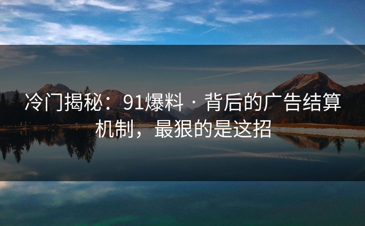 冷门揭秘:91爆料 · 背后的广告结算机制,最狠的是这招 冷门揭秘:91爆料 · 背后的广告结算机制,最狠的是这招