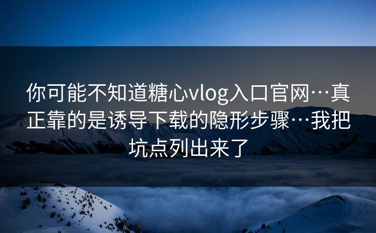 你可能不知道糖心vlog入口官网…真正靠的是诱导下载的隐形步骤…我把坑点列出来了