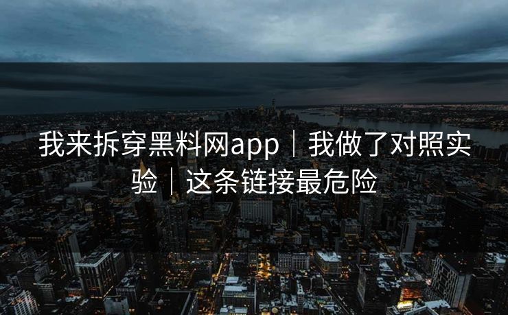 我来拆穿黑料网app|我做了对照实验|这条链接最危险 我来拆穿黑料网app|我做了对照实验|这条链接最危险