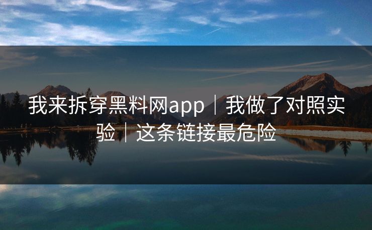 我来拆穿黑料网app|我做了对照实验|这条链接最危险 我来拆穿黑料网app|我做了对照实验|这条链接最危险