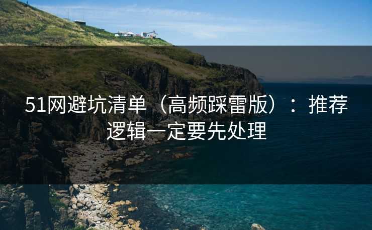 51网避坑清单（高频踩雷版）：推荐逻辑一定要先处理