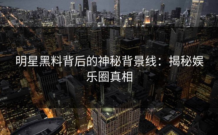 明星黑料背后的神秘背景线：揭秘娱乐圈真相