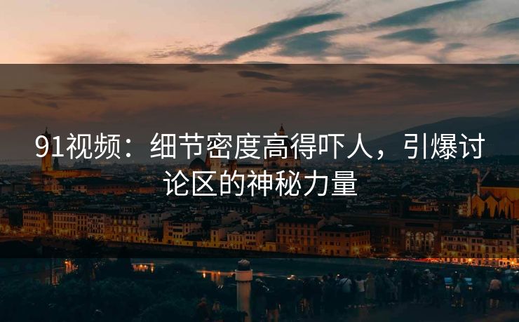 91视频：细节密度高得吓人，引爆讨论区的神秘力量