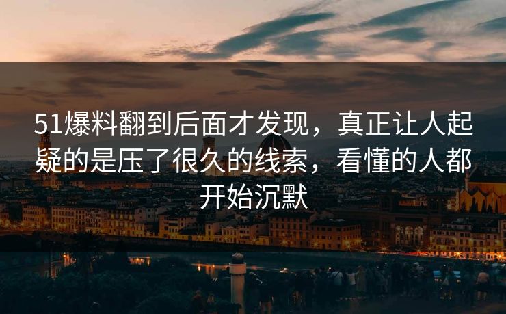 51爆料翻到后面才发现，真正让人起疑的是压了很久的线索，看懂的人都开始沉默